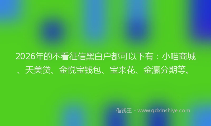 2026年的不看征信黑白户都可以下有：小喵商城、天美贷、金悦宝钱包、宝来花、金瀛分期等。