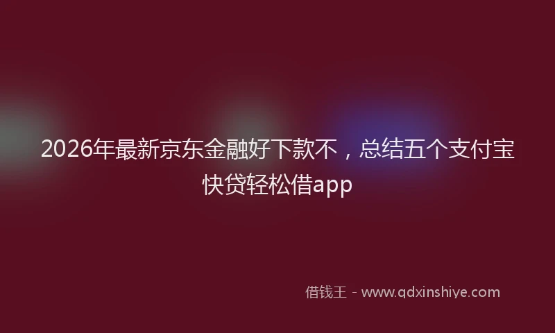2026年最新京东金融好下款不，总结五个支付宝快贷轻松借app
