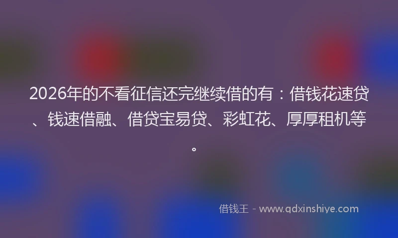 2026年的不看征信还完继续借的有：借钱花速贷、钱速借融、借贷宝易贷、彩虹花、厚厚租机等。