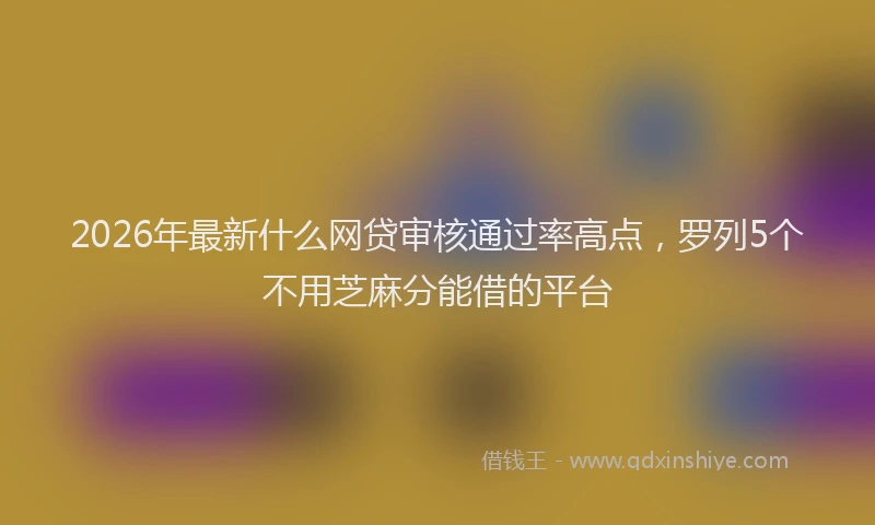 2026年最新什么网贷审核通过率高点,罗列5个不用芝麻分能借的平台