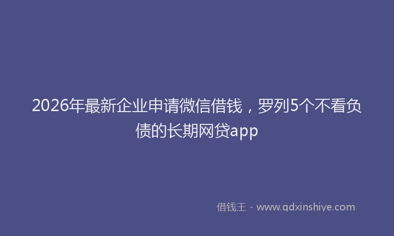 2026年最新企业申请微信借钱，罗列5个不看负债的长期网贷app