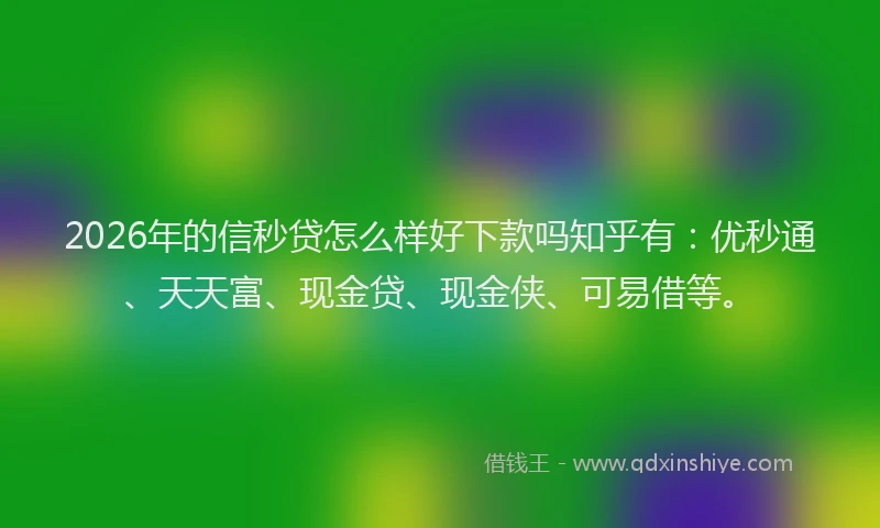 2026年的信秒贷怎么样好下款吗知乎有：优秒通、天天富、现金贷、现金侠、可易借等。