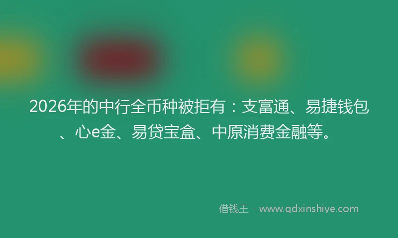 2026年的中行全币种被拒有:支富通、易捷钱包、心e金、易贷宝盒、中原消费金融等。