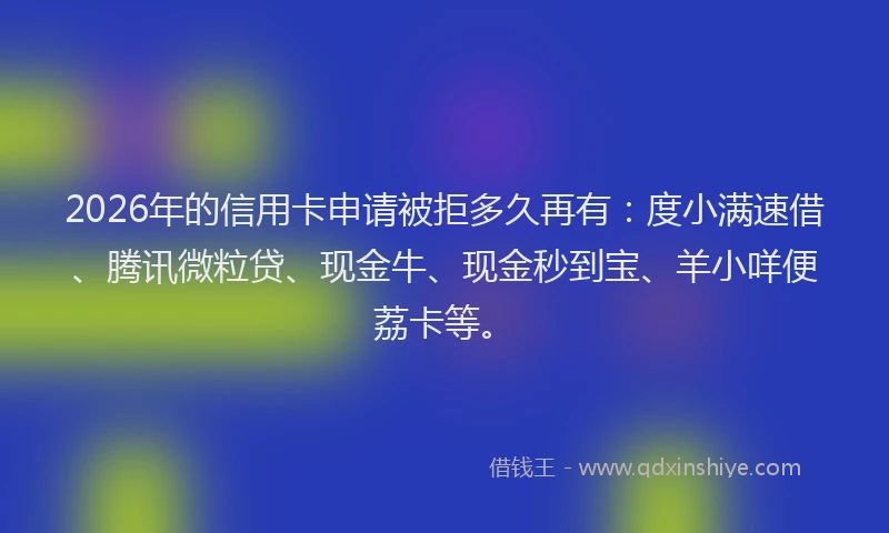 2026年的信用卡申请被拒多久再有：度小满速借、腾讯微粒贷、现金牛、现金秒到宝、羊小咩便荔卡等。