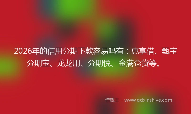 2026年的信用分期下款容易吗有：惠享借、甄宝分期宝、龙龙用、分期悦、金满仓贷等。