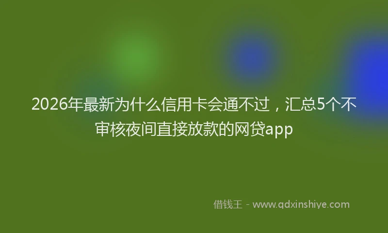 2026年最新为什么信用卡会通不过，汇总5个不审核夜间直接放款的网贷app