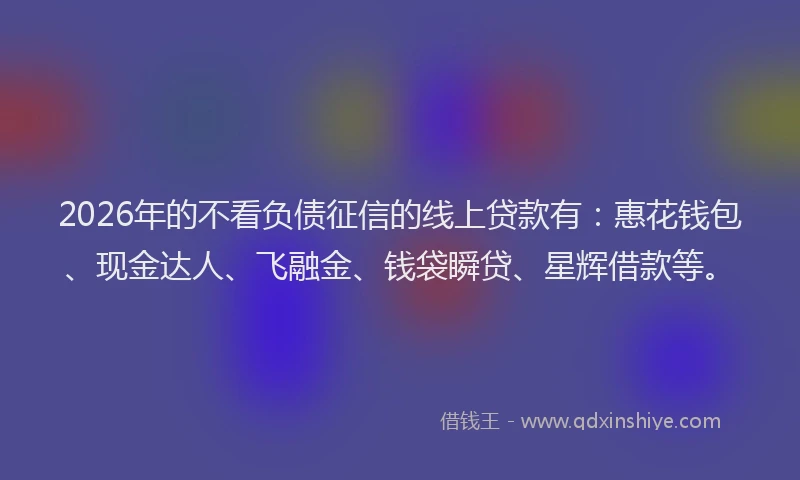 2026年的不看负债征信的线上贷款有：惠花钱包、现金达人、飞融金、钱袋瞬贷、星辉借款等。