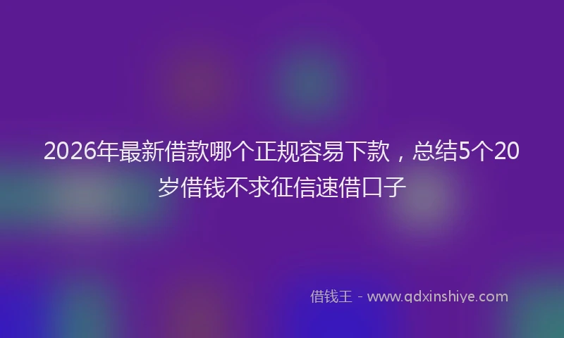 2026年最新借款哪个正规容易下款，总结5个20岁借钱不求征信速借口子