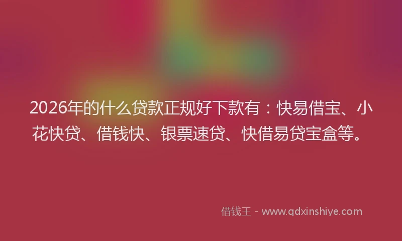 2026年的什么贷款正规好下款有：快易借宝、小花快贷、借钱快、银票速贷、快借易贷宝盒等。