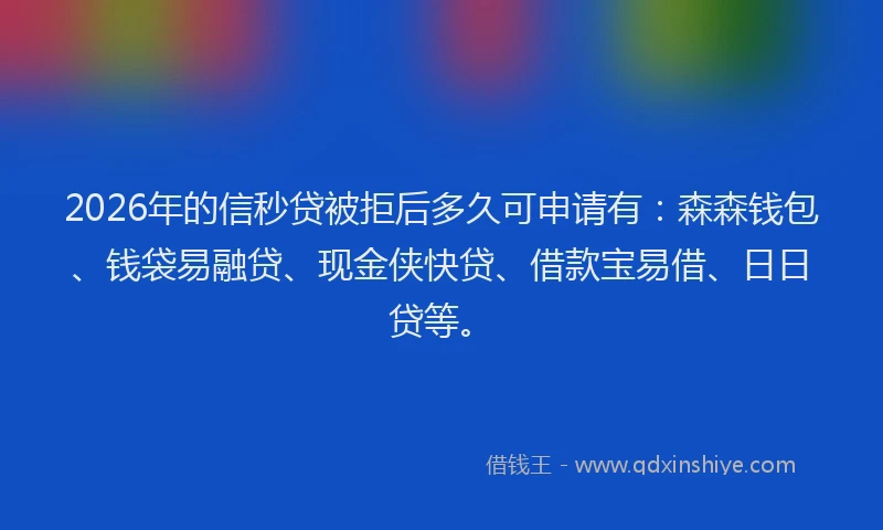 2026年的信秒贷被拒后多久可申请有：森森钱包、钱袋易融贷、现金侠快贷、借款宝易借、日日贷等。