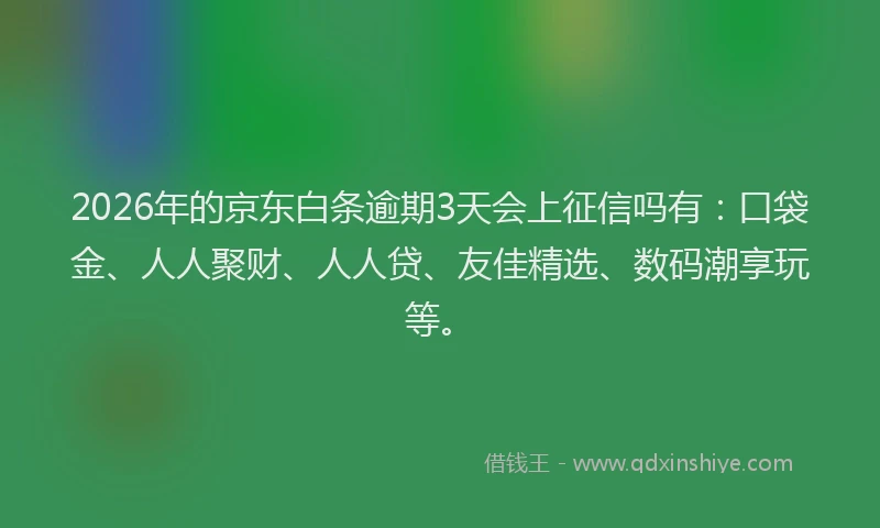2026年的京东白条逾期3天会上征信吗有：口袋金、人人聚财、人人贷、友佳精选、数码潮享玩等。