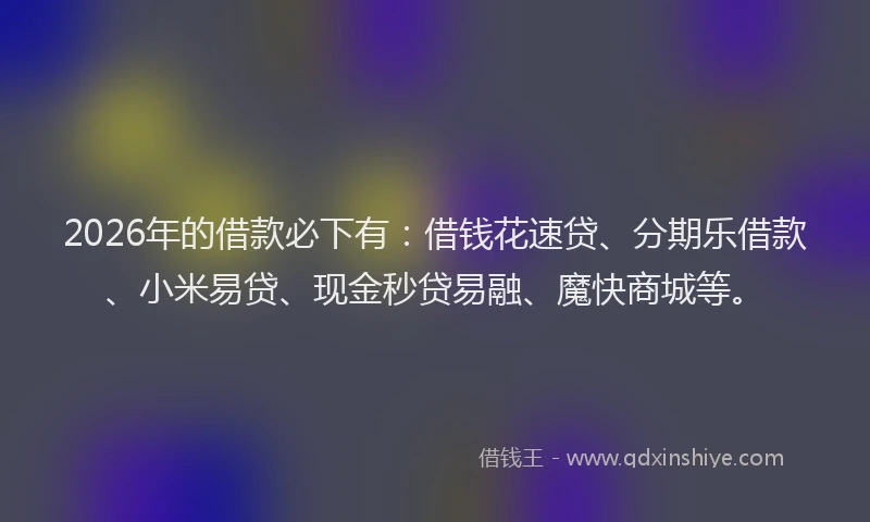 2026年的借款必下有：借钱花速贷、分期乐借款、小米易贷、现金秒贷易融、魔快商城等。