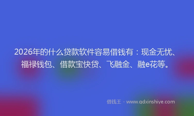 2026年的什么贷款软件容易借钱有：现金无忧、福禄钱包、借款宝快贷、飞融金、融e花等。