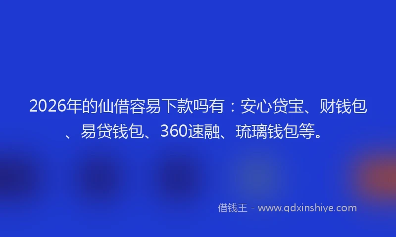 2026年的仙借容易下款吗有:安心贷宝、财钱包、易贷钱包、360速融、琉璃钱包等。