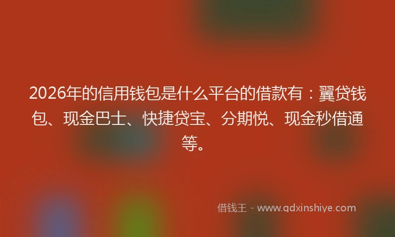 2026年的信用钱包是什么平台的借款有：翼贷钱包、现金巴士、快捷贷宝、分期悦、现金秒借通等。