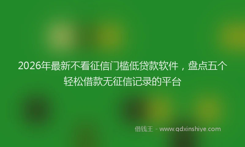 2026年最新不看征信门槛低贷款软件，盘点五个轻松借款无征信记录的平台