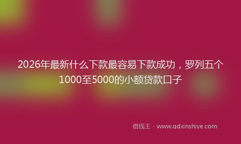 2026年最新什么下款最容易下款成功，罗列五个1000至5000的小额贷款口子