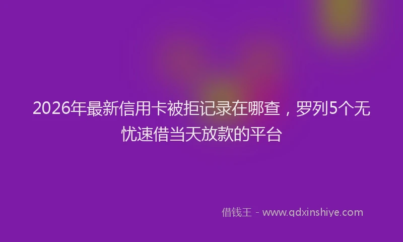 2026年最新信用卡被拒记录在哪查，罗列5个无忧速借当天放款的平台