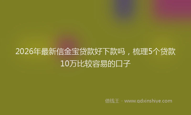 2026年最新信金宝贷款好下款吗，梳理5个贷款10万比较容易的口子