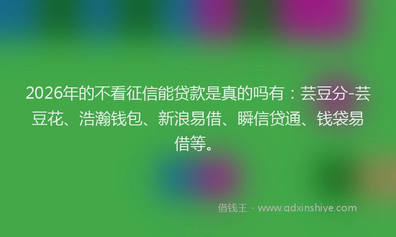 2026年的不看征信能贷款是真的吗有：芸豆分-芸豆花、浩瀚钱包、新浪易借、瞬信贷通、钱袋易借等。