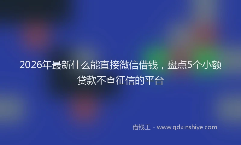 2026年最新什么能直接微信借钱，盘点5个小额贷款不查征信的平台