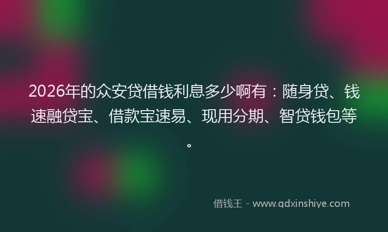 2026年的众安贷借钱利息多少啊有:随身贷、钱速融贷宝、借款宝速易、现用分期、智贷钱包等。