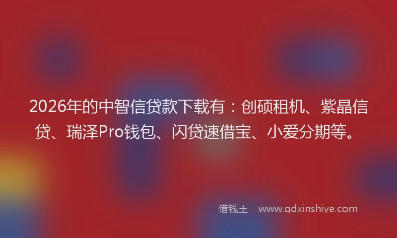 2026年的中智信贷款下载有:创硕租机、紫晶信贷、瑞泽Pro钱包、闪贷速借宝、小爱分期等。