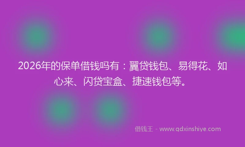 2026年的保单借钱吗有:翼贷钱包、易得花、如心来、闪贷宝盒、捷速钱包等。