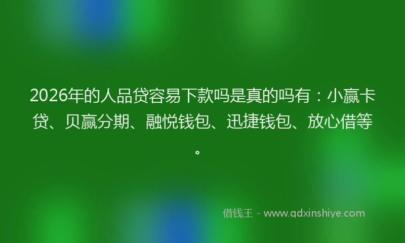 2026年的人品贷容易下款吗是真的吗有:小赢卡贷、贝赢分期、融悦钱包、迅捷钱包、放心借等。