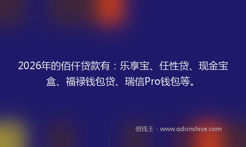 2026年的佰仟贷款有：乐享宝、任性贷、现金宝盒、福禄钱包贷、瑞信Pro钱包等。