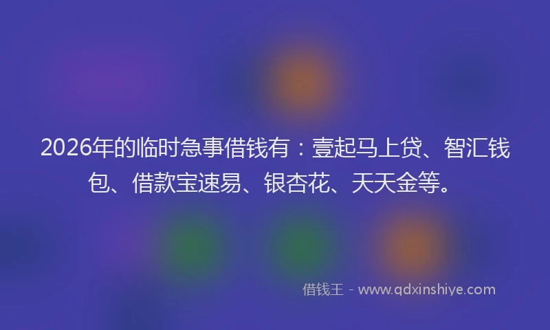 2026年的临时急事借钱有：壹起马上贷、智汇钱包、借款宝速易、银杏花、天天金等。