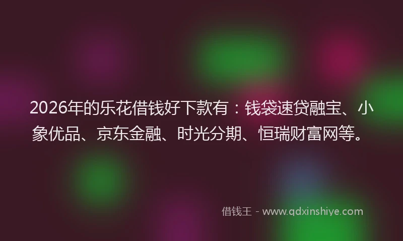 2026年的乐花借钱好下款有:钱袋速贷融宝、小象优品、京东金融、时光分期、恒瑞财富网等。