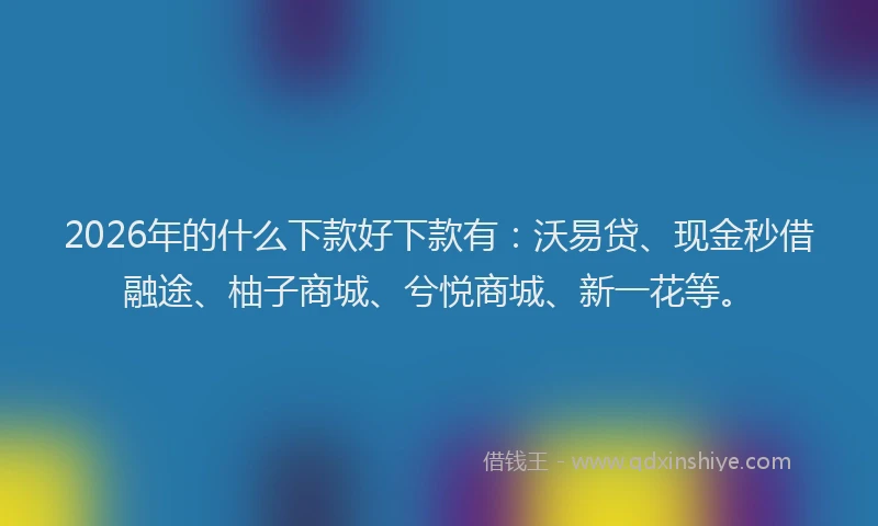 2026年的什么下款好下款有:沃易贷、现金秒借融途、柚子商城、兮悦商城、新一花等。