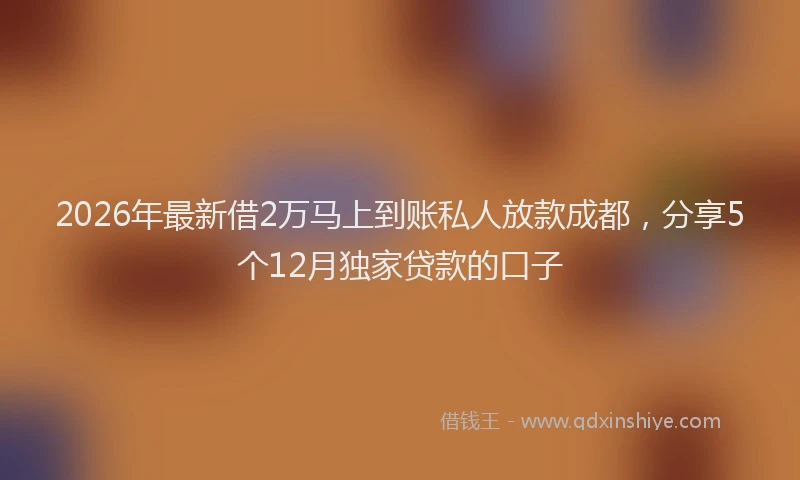 2026年最新借2万马上到账私人放款成都，分享5个12月独家贷款的口子