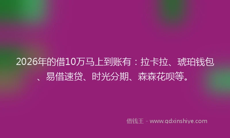 2026年的借10万马上到账有：拉卡拉、琥珀钱包、易借速贷、时光分期、森森花呗等。