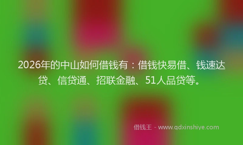 2026年的中山如何借钱有:借钱快易借、钱速达贷、信贷通、招联金融、51人品贷等。