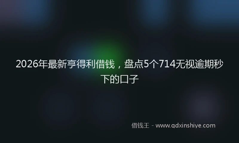 2026年最新亨得利借钱，盘点5个714无视逾期秒下的口子