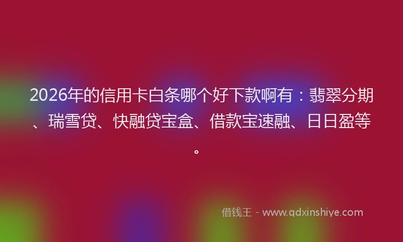 2026年的信用卡白条哪个好下款啊有：翡翠分期、瑞雪贷、快融贷宝盒、借款宝速融、日日盈等。