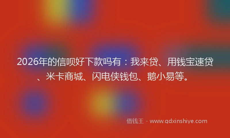 2026年的信呗好下款吗有：我来贷、用钱宝速贷、米卡商城、闪电侠钱包、鹅小易等。