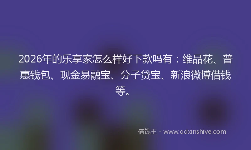 2026年的乐享家怎么样好下款吗有：维品花、普惠钱包、现金易融宝、分子贷宝、新浪微博借钱等。