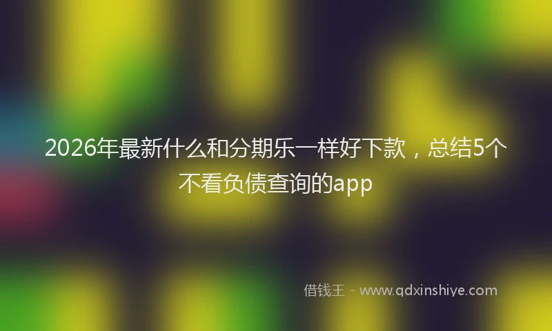 2026年最新什么和分期乐一样好下款，总结5个不看负债查询的app