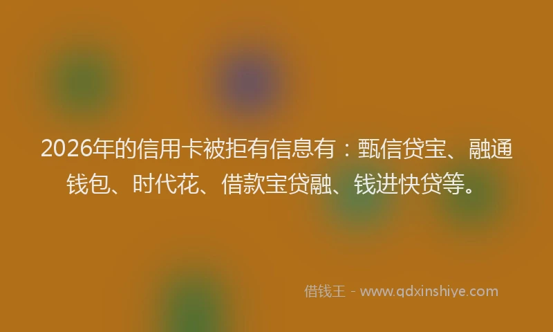 2026年的信用卡被拒有信息有：甄信贷宝、融通钱包、时代花、借款宝贷融、钱进快贷等。