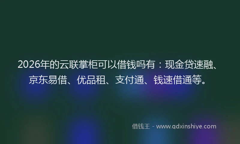 2026年的云联掌柜可以借钱吗有：现金贷速融、京东易借、优品租、支付通、钱速借通等。