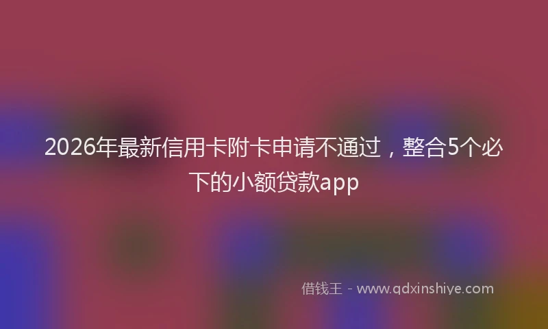 2026年最新信用卡附卡申请不通过，整合5个必下的小额贷款app