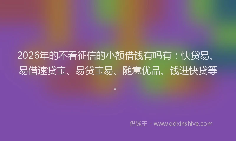 2026年的不看征信的小额借钱有吗有：快贷易、易借速贷宝、易贷宝易、随意优品、钱进快贷等。