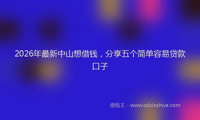 2026年最新中山想借钱,分享五个简单容易贷款口子