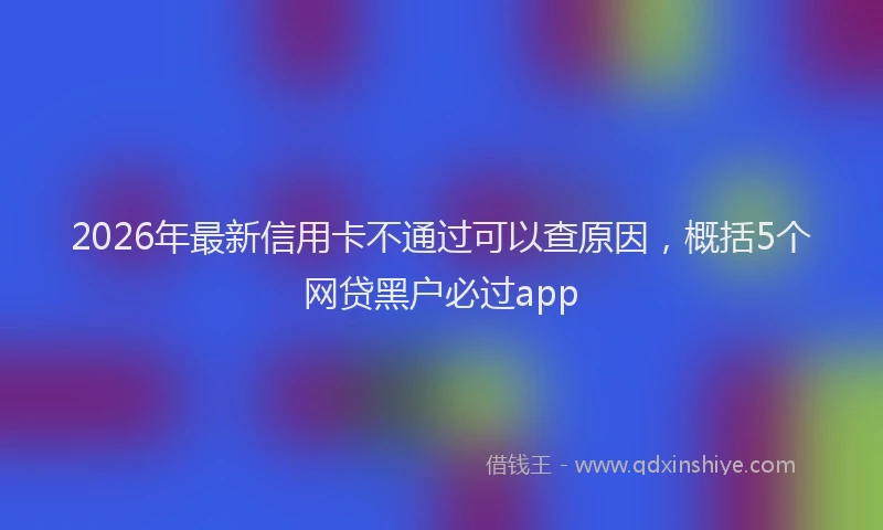 2026年最新信用卡不通过可以查原因，概括5个网贷黑户必过app