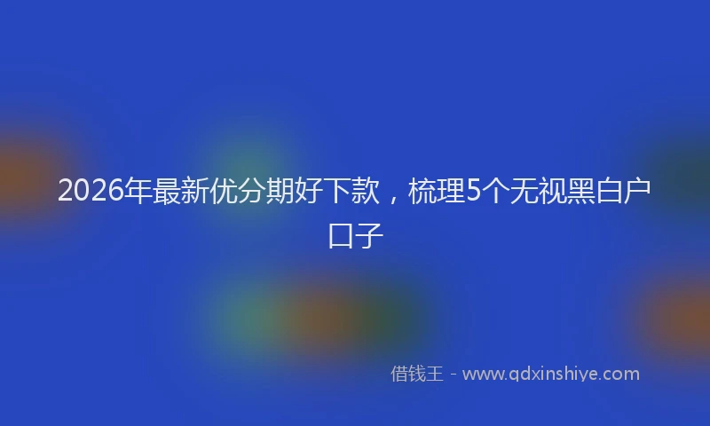 2026年最新优分期好下款，梳理5个无视黑白户口子