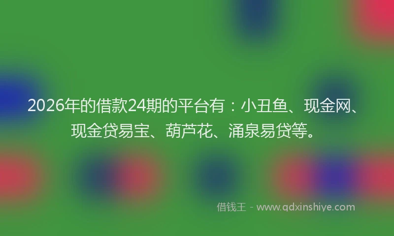 2026年的借款24期的平台有：小丑鱼、现金网、现金贷易宝、葫芦花、涌泉易贷等。