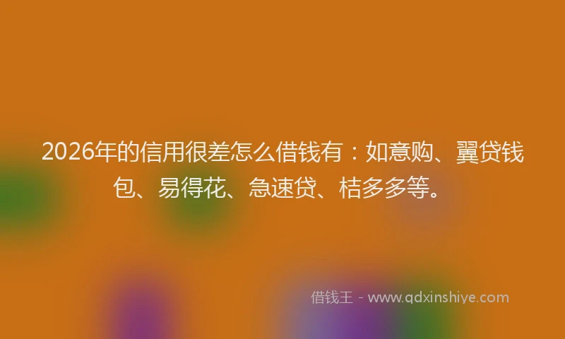 2026年的信用很差怎么借钱有：如意购、翼贷钱包、易得花、急速贷、桔多多等。